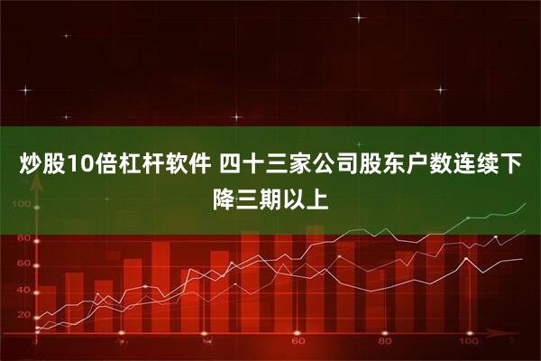 炒股10倍杠杆软件 四十三家公司股东户数连续下降三期以上