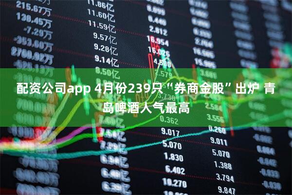 配资公司app 4月份239只“券商金股”出炉 青岛啤酒人气最高