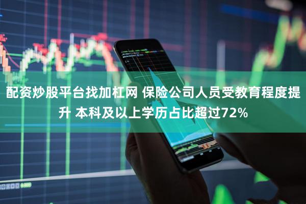 配资炒股平台找加杠网 保险公司人员受教育程度提升 本科及以上学历占比超过72%