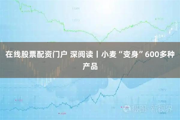 在线股票配资门户 深阅读丨小麦“变身”600多种产品