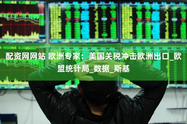 配资网网站 欧洲专家：美国关税冲击欧洲出口_欧盟统计局_数据_斯基