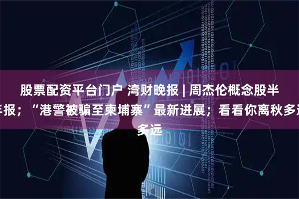 股票配资平台门户 湾财晚报 | 周杰伦概念股半年报；“港警被骗至柬埔寨”最新进展；看看你离秋多远