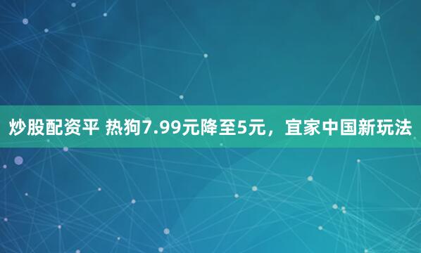 炒股配资平 热狗7.99元降至5元，宜家中国新玩法